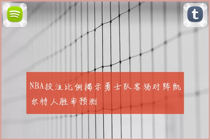 NBA投注比例揭示勇士队客场对阵凯尔特人胜率预测