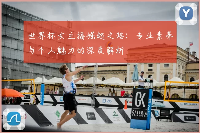 世界杯女主播崛起之路：专业素养与个人魅力的深度解析