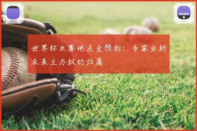 世界杯决赛地点全预测:专家分析未来主办权的归属
