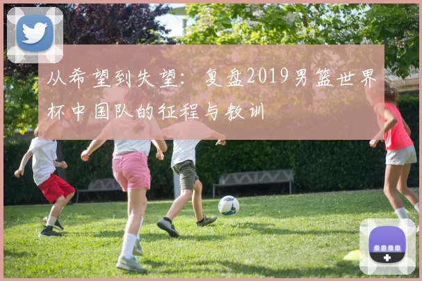 从希望到失望:复盘2019男篮世界杯中国队的征程与教训