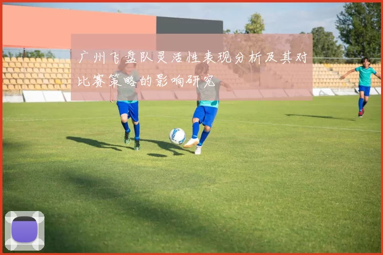 广州飞盘队灵活性表现分析及其对比赛策略的影响研究