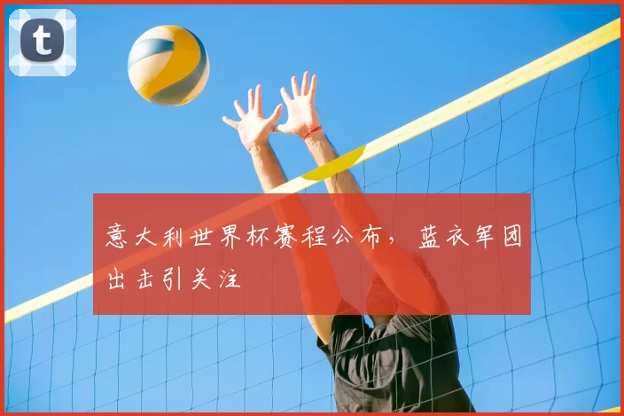 意大利世界杯赛程公布，蓝衣军团出击引关注
