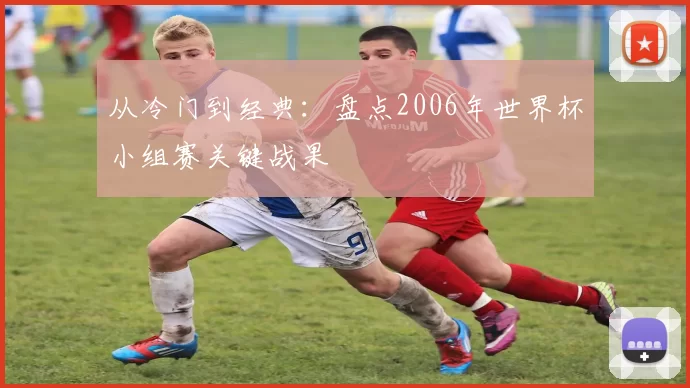 从冷门到经典:盘点2006年世界杯小组赛关键战果