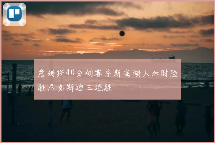 詹姆斯40分创赛季新高湖人加时险胜尼克斯迎三连胜
