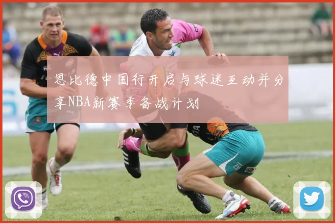 恩比德中国行开启与球迷互动并分享NBA新赛季备战计划