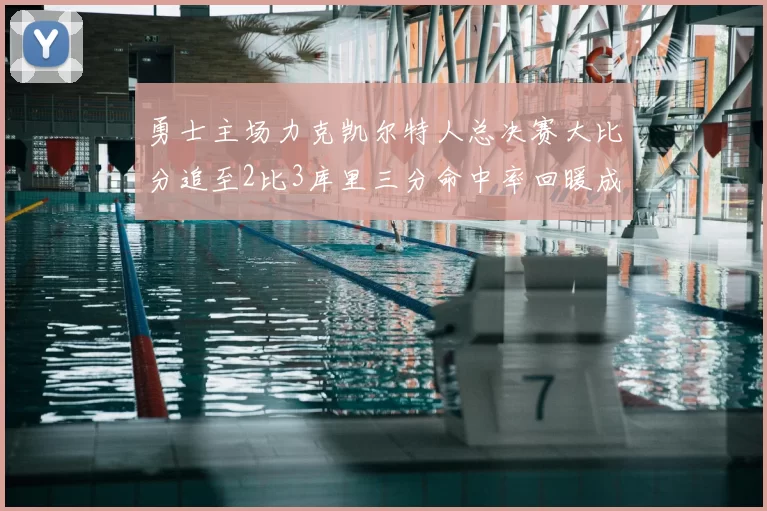 勇士主场力克凯尔特人总决赛大比分追至2比3库里三分命中率回暖成关键因素