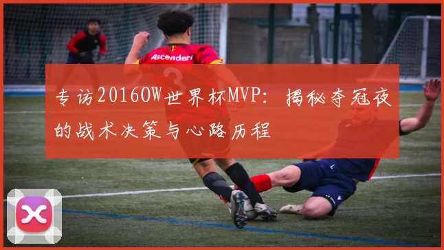 专访2016OW世界杯MVP:揭秘夺冠夜的战术决策与心路历程
