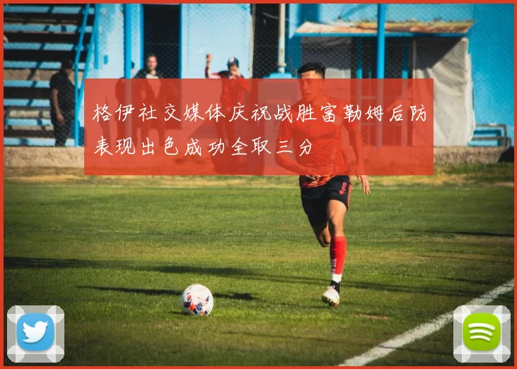 格伊社交媒体庆祝战胜富勒姆后防表现出色成功全取三分