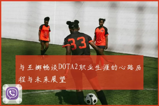 与王娜畅谈DOTA2职业生涯的心路历程与未来展望