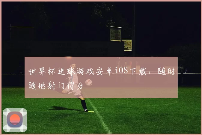 世界杯进球游戏安卓iOS下载,随时随地射门得分