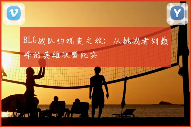 BLG战队的蜕变之旅：从挑战者到巅峰的英雄联盟纪实