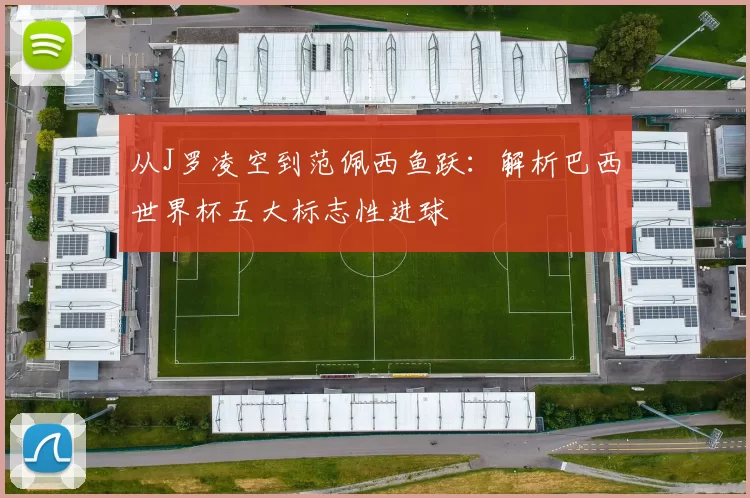 从J罗凌空到范佩西鱼跃:解析巴西世界杯五大标志性进球