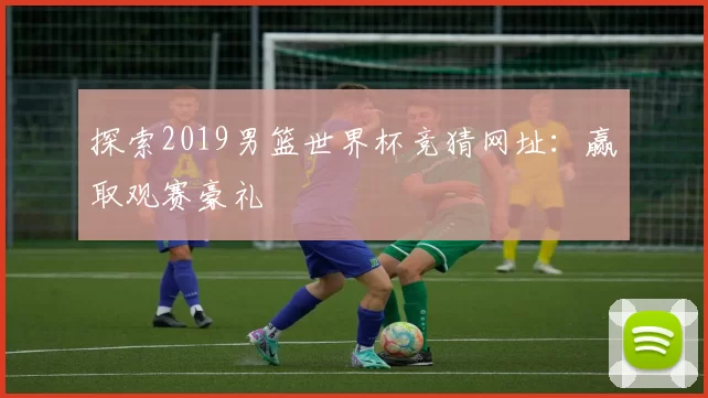 探索2019男篮世界杯竞猜网址:赢取观赛豪礼
