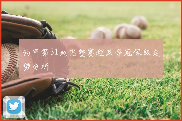 西甲第31轮完整赛程及争冠保级走势分析