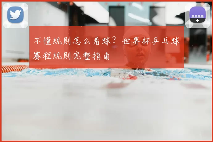 不懂规则怎么看球？世界杯乒乓球赛程规则完整指南