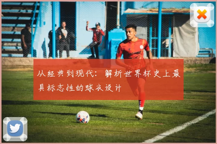 从经典到现代：解析世界杯史上最具标志性的球衣设计