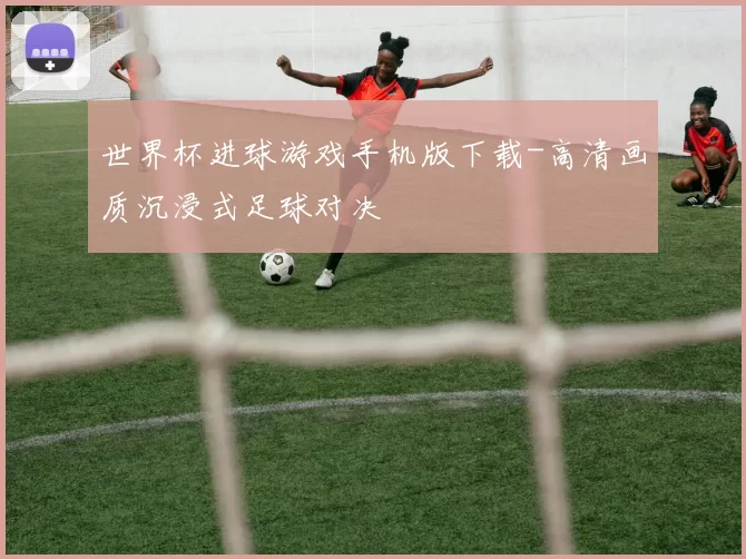 世界杯进球游戏手机版下载-高清画质沉浸式足球对决