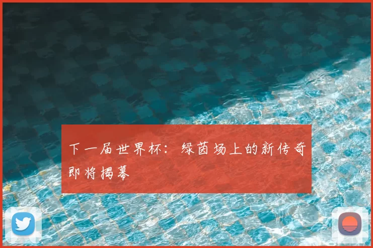下一届世界杯:绿茵场上的新传奇即将揭幕