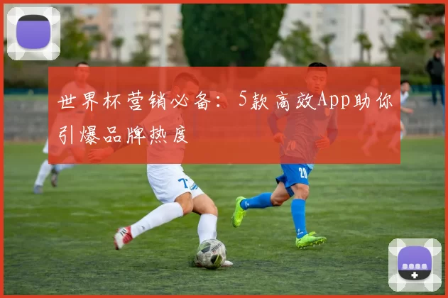 世界杯营销必备:5款高效App助你引爆品牌热度