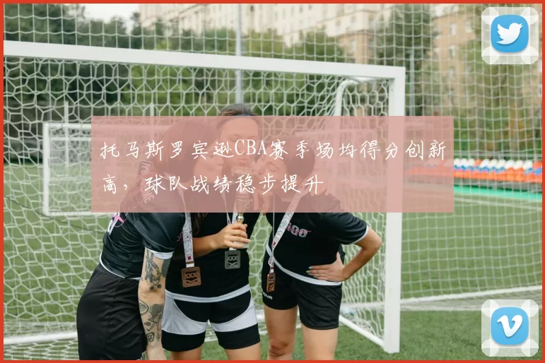 托马斯罗宾逊CBA赛季场均得分创新高，球队战绩稳步提升