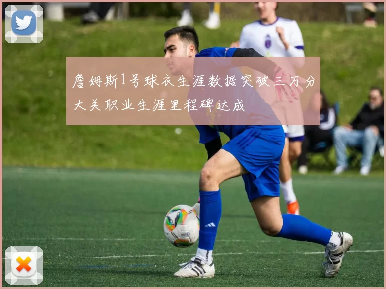 詹姆斯1号球衣生涯数据突破三万分大关职业生涯里程碑达成