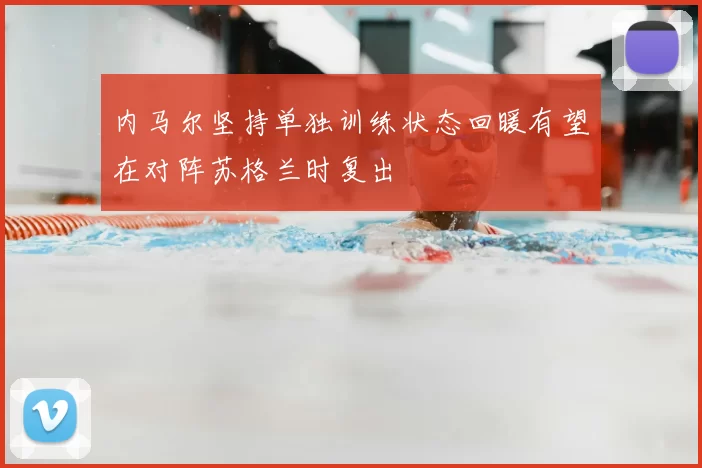 内马尔坚持单独训练状态回暖有望在对阵苏格兰时复出