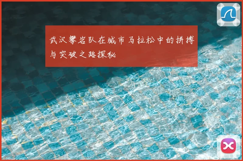 武汉攀岩队在城市马拉松中的拼搏与突破之路探秘