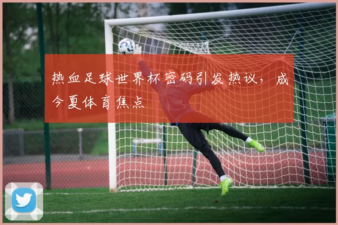 热血足球世界杯密码引发热议,成今夏体育焦点