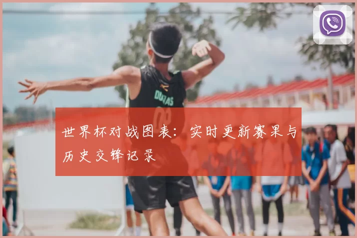 世界杯对战图表:实时更新赛果与历史交锋记录