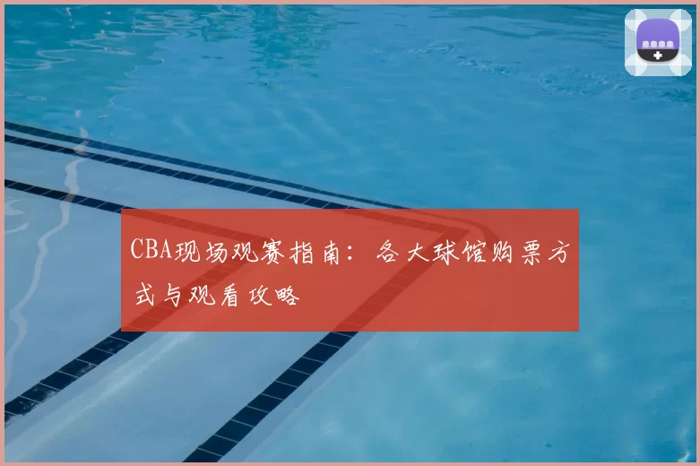 CBA现场观赛指南：各大球馆购票方式与观看攻略