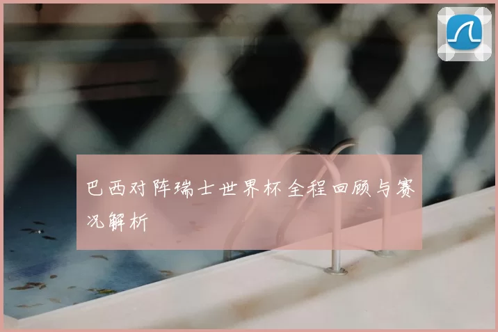 巴西对阵瑞士世界杯全程回顾与赛况解析