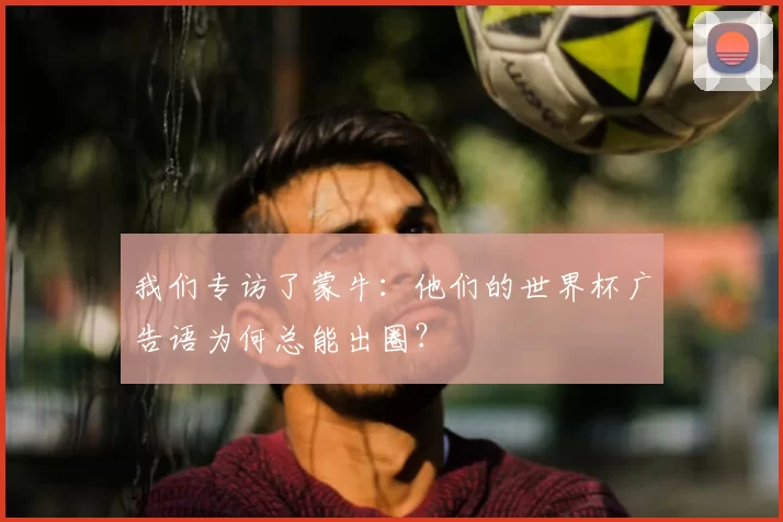 我们专访了蒙牛:他们的世界杯广告语为何总能出圈?