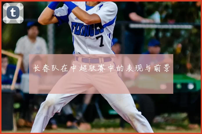 长春队在中超联赛中的表现与前景