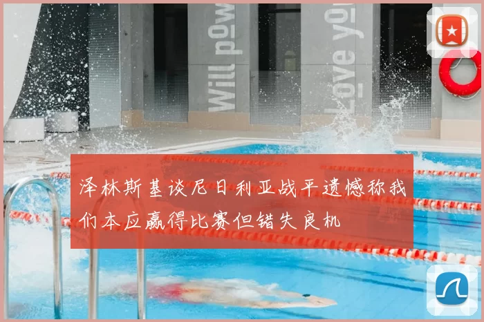 泽林斯基谈尼日利亚战平遗憾称我们本应赢得比赛但错失良机