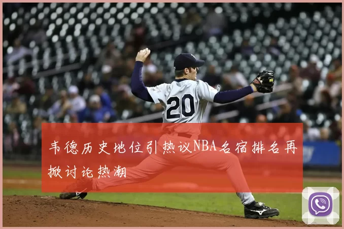 韦德历史地位引热议NBA名宿排名再掀讨论热潮