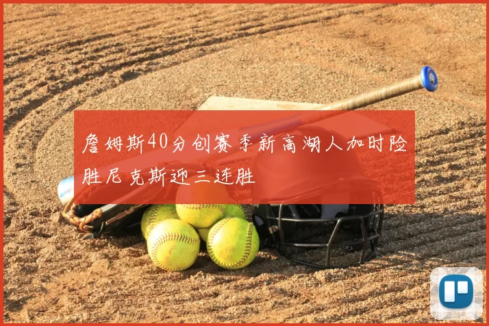 詹姆斯40分创赛季新高湖人加时险胜尼克斯迎三连胜