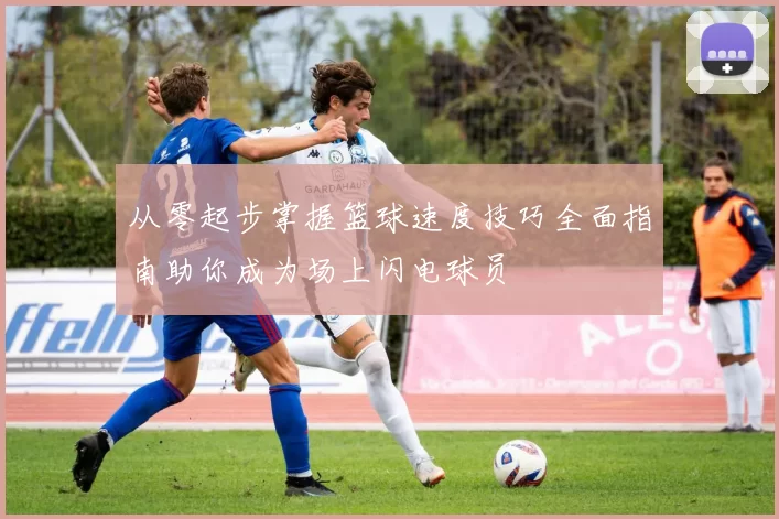 从零起步掌握篮球速度技巧全面指南助你成为场上闪电球员
