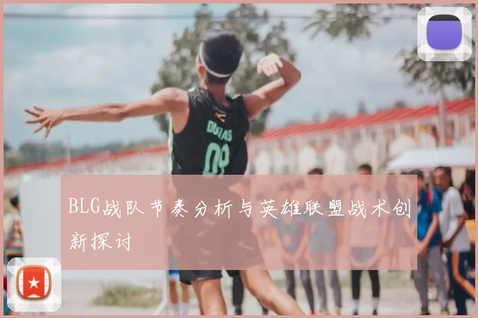 BLG战队节奏分析与英雄联盟战术创新探讨