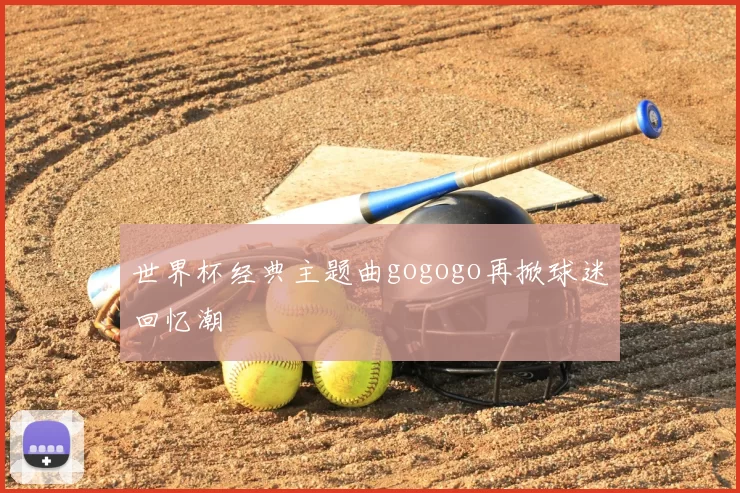 世界杯经典主题曲gogogo再掀球迷回忆潮