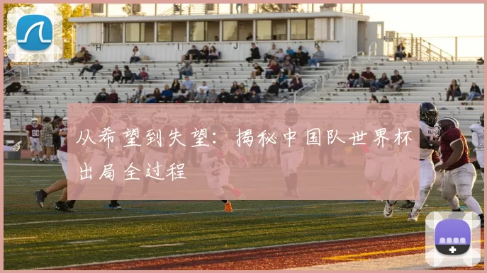 从希望到失望:揭秘中国队世界杯出局全过程