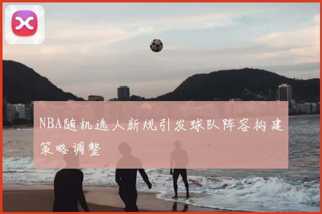 NBA随机选人新规引发球队阵容构建策略调整