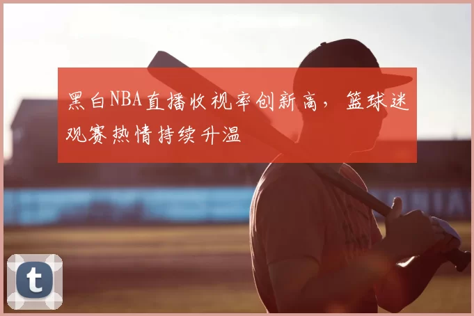 黑白NBA直播收视率创新高，篮球迷观赛热情持续升温