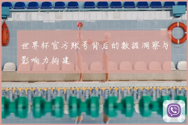 世界杯官方账号背后的数据洞察与影响力构建