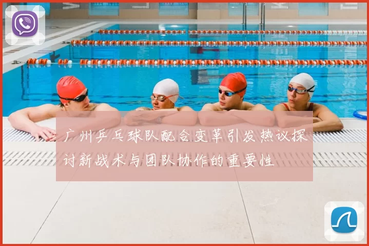广州乒乓球队配合变革引发热议探讨新战术与团队协作的重要性