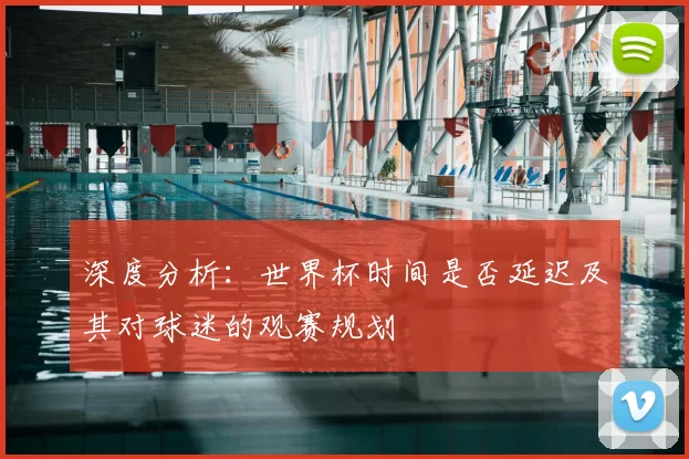 深度分析：世界杯时间是否延迟及其对球迷的观赛规划
