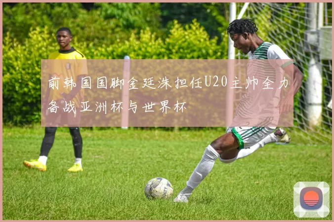 前韩国国脚金廷洙担任U20主帅全力备战亚洲杯与世界杯
