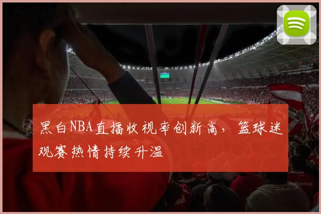 黑白NBA直播收视率创新高，篮球迷观赛热情持续升温