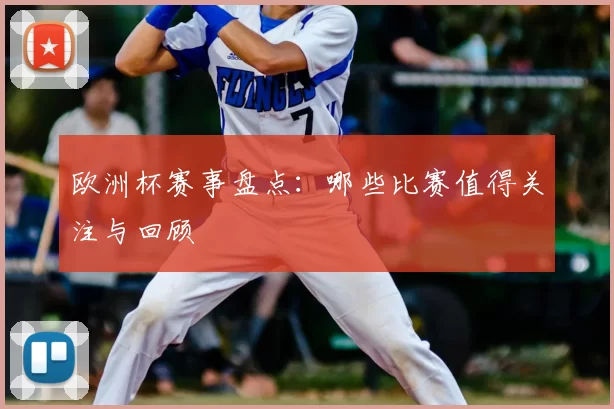欧洲杯赛事盘点：哪些比赛值得关注与回顾