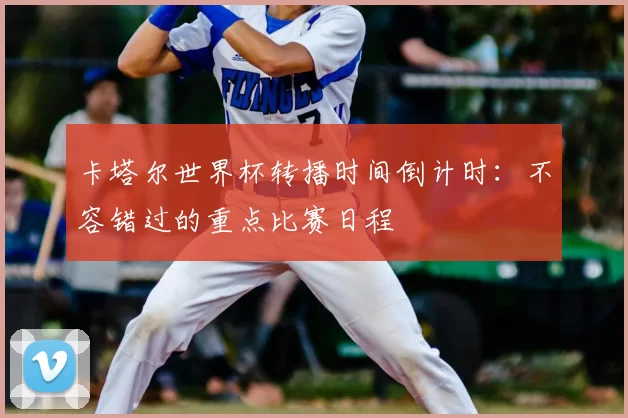 卡塔尔世界杯转播时间倒计时:不容错过的重点比赛日程