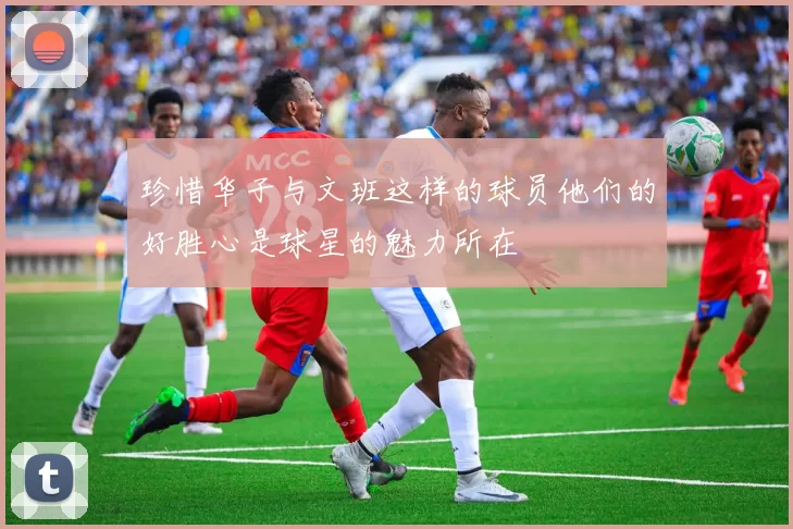 珍惜华子与文班这样的球员他们的好胜心是球星的魅力所在